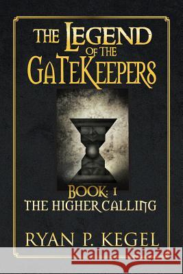 The Legend of the Gatekeepers: The Higher Calling Kegel, Ryan P. 9781483661513 Xlibris Corporation