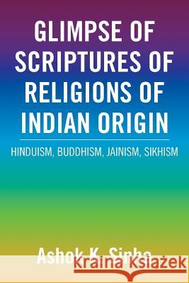 Glimpse of Scriptures of Religions of Indian Origin: Hinduism, Buddhism, Jainism, Sikhism Sinha, Ashok K. 9781483663081