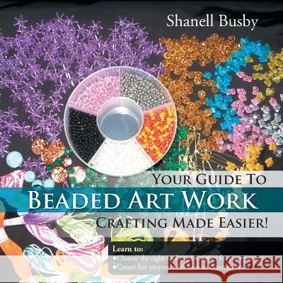 Your Guide To Beaded Art Work Crafting Made Easier! Busby, Shanell 9781483664149 Xlibris Corporation