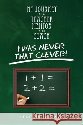 My Journey as a Teacher, Mentor, and Coach: I Was Never That Clever! Price, Christine A. 9781483665528