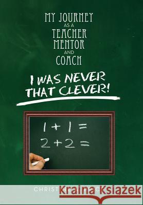My Journey as a Teacher, Mentor, and Coach: I Was Never That Clever! Price, Christine A. 9781483665535