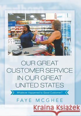 Our Great Customer Service in Our Great United States: Whatever Happened to Good Customer? McGhee, Faye 9781483666891 Xlibris Corporation
