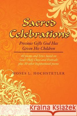 Sacred Celebrations: Precious Gifts God Has Given His Children Hochstetler, Moses L. 9781483667072