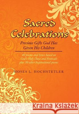 Sacred Celebrations: Precious Gifts God Has Given His Children Hochstetler, Moses L. 9781483667089