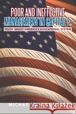 Poor and Ineffective Management in Capital E.: Truth about America's Educational System Miller, Michael B., Sr. 9781483667614 Xlibris Corporation