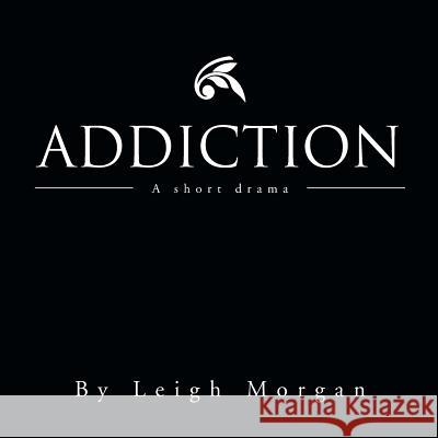 Addiction: A Short Drama Leigh Morgan 9781483668215 Xlibris Corporation
