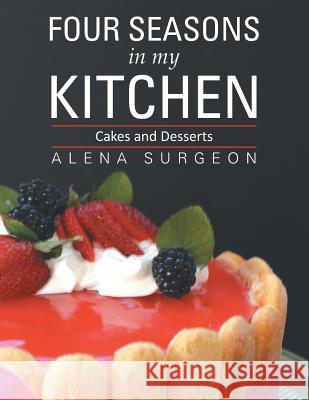 Four Seasons in My Kitchen: Cakes and Desserts Alena Surgeon 9781483669076 Xlibris Corporation