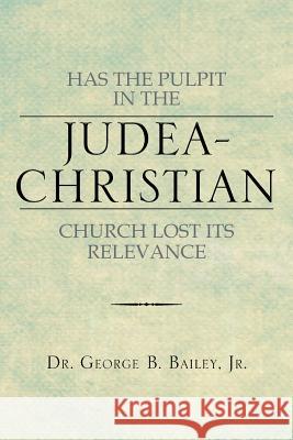 Has the Pulpit in the Judea-Christian Church Lost Its Relevance Dr George B. Baile 9781483669793 Xlibris Corporation