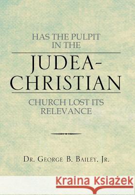 Has the Pulpit in the Judea-Christian Church Lost Its Relevance Dr George B. Baile 9781483669809 Xlibris Corporation