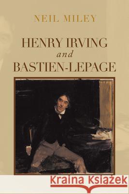 Henry Irving and Bastien-Lepage Neil Miley 9781483670003