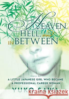 Heaven, Hell, and in Between: Story by a Little Japanese Girl Who Became a Professional Career Woman Yuko Sawa 9781483670829