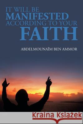 It Will Be Manifested According to Your Faith Abdelmounaim Ben Ammor 9781483671970 Xlibris Corporation