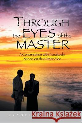 Through the Eyes of the Master: A Conversation with Funakoshi Sensei on the Other Side Estevez, Francisco 9781483672083 Xlibris Corporation