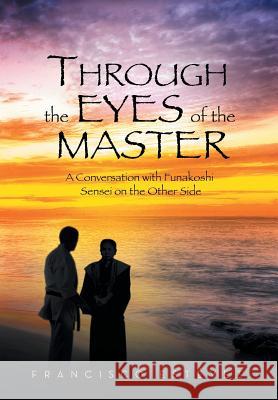 Through the Eyes of the Master: A Conversation with Funakoshi Sensei on the Other Side Estevez, Francisco 9781483672090 Xlibris Corporation