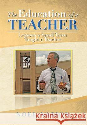 The Education of a Teacher: Lessons a Small Town Taught a Teacher Nation, Noel 9781483675299 Xlibris Corporation