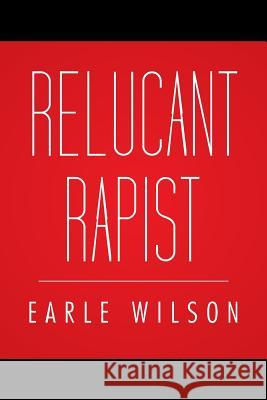Relucant Rapist Earle Wilson 9781483675435 Xlibris Corporation