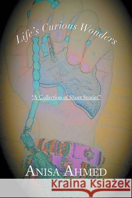 Life's Curious Wonders: A Collection of Short Stories Ahmed, Anisa 9781483675886 Xlibris Corporation