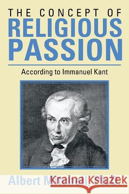 The Concept of Religious Passion: According to Immanuel Kant Mitchell Ph. D., Albert 9781483676920