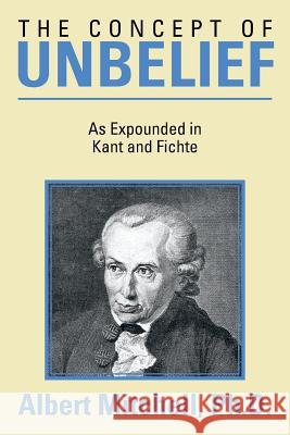 The Concept of Unbelief: As Expounded in Kant and Fichte Mitchell Ph. D., Albert 9781483676944