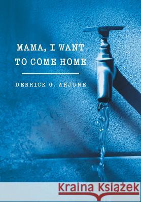 Mama, I Want to Come Home Derrick G. Arjune 9781483678610