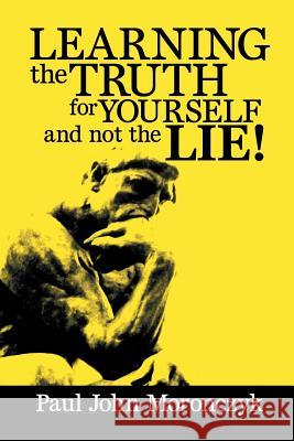 Learning the Truth for Yourself and Not the Lie! Paul John Moronczyk 9781483678672 Xlibris Corporation