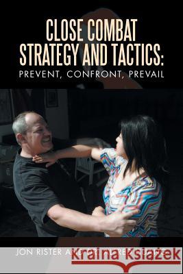 Close Combat Strategy and Tactics : Prevent, Confront, Prevail Jon Rister Dr Alfred Huang 9781483679433 Xlibris Corporation