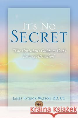 It's No Secret: The Christian's Guide to God's Law of Attraction DD, James Patrick Watson CC 9781483679761 Xlibris Corporation