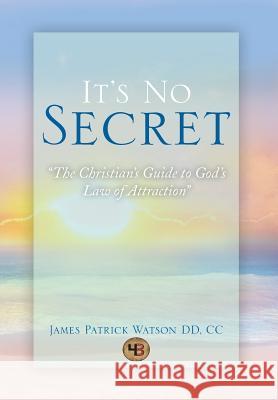 It's No Secret: The Christian's Guide to God's Law of Attraction DD, James Patrick Watson CC 9781483679778 Xlibris Corporation