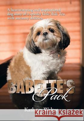 Babette's Pack: A Heartwarming and Inspirational Dog Story of a Spunky Little Shih Tzu with Uncanny Abilities Walter, Kathryn 9781483680729 Xlibris Corporation