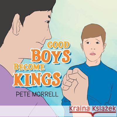 Good Boys Become Kings Pete Morrell 9781483682266 Xlibris Corporation
