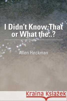 I Didn't Know That or What The..? Allen Heckman 9781483682709 Xlibris Corporation