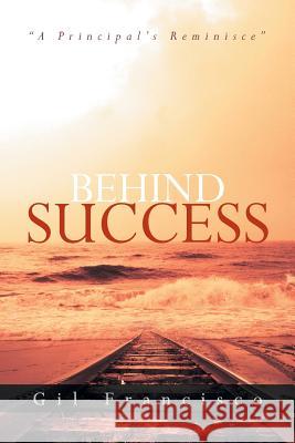 Behind Success: A Principal's Reminisce Francisco, Gil 9781483685038 Xlibris Corporation