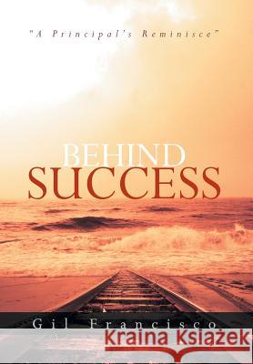 Behind Success: A Principal's Reminisce Francisco, Gil 9781483685045 Xlibris Corporation