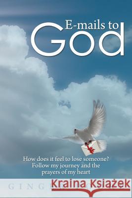 E-Mails to God: How Does It Feel to Lose Someone? Follow My Journey and the Prayers of My Heart Poore, Ginger 9781483686004