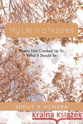 My Life in a Nutshell: Poetry Not Cracked Up to What It Should Be Vondra, Shelly V. 9781483686189 Xlibris Corporation