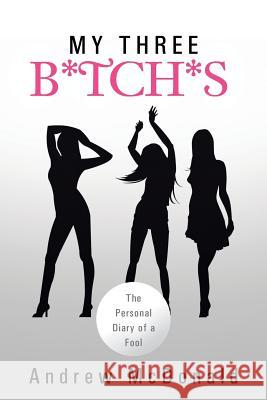 My Three B*tch*s: The Personal Diary of a Fool Andrew McDonald 9781483687049 Xlibris