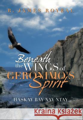 Beneath the Wings of Geronimo's Spirit: Haskay Bay Nay Ntay Roybal, R. James 9781483687551