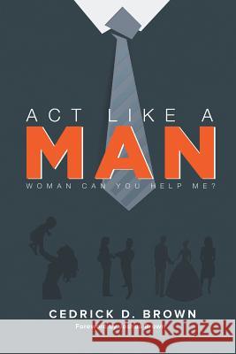 ACT Like a Man: Woman, Can You Help Me? Brown, Cedrick 9781483689562 Xlibris Corporation