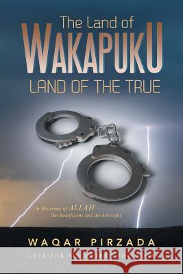 The Land of Wakapuku-Land of the True: In the Name of Allah the Beneficent and the Merciful - Love for All Hatred for None Pirzada, Waqar 9781483689586