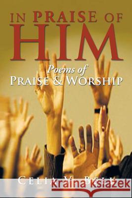 In Praise of Him: Poems of Praise & Worship Bell, Celia V. 9781483691688