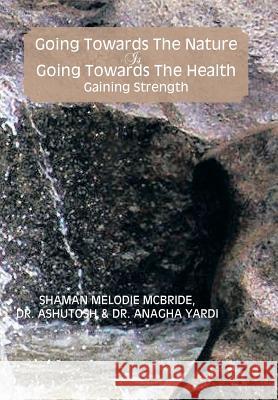 Going Towards the Nature Is Going Towards the Health; Gaining Strength Dr Ashutosh Shama Dr Anagha Yardi 9781483691794 Xlibris Corporation