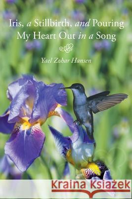 Iris, a Stillbirth, and Pouring My Heart Out in a Song Yael Zohar Hansen 9781483693064 Xlibris Corporation