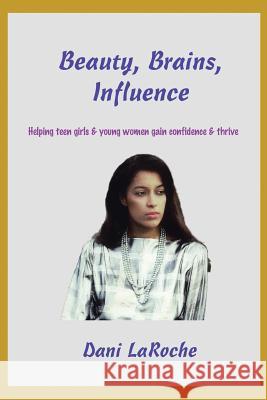 Beauty, Brains, Influence: Helping Teen Girls and Young Women Gain Confidence and Thrive Dani Laroche 9781483693132 Xlibris Corporation