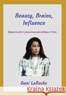 Beauty, Brains, Influence: Helping Teen Girls and Young Women Gain Confidence and Thrive Dani Laroche 9781483693149