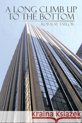 A Long Climb Up to the Bottom Rob Ray Taylor 9781483693286 Xlibris Corporation