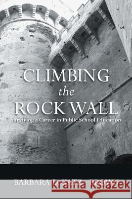 Climbing the Rock Wall: Surviving a Career in Public Education Katz-Brown, Barbara 9781483693477