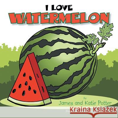 I Love Watermelon James Potter Katie Potter 9781483694177 Xlibris Corporation
