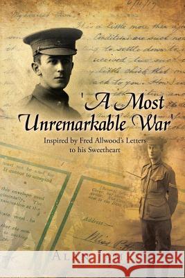 'A Most Unremarkable War': Inspired by Fred Allwood's Letters to His Sweetheart James, Alan 9781483696966 Xlibris Corporation