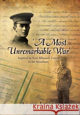 'A Most Unremarkable War': Inspired by Fred Allwood's Letters to His Sweetheart James, Alan 9781483696973 Xlibris Corporation