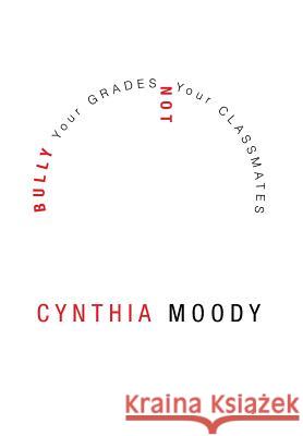 Bully Your Grades Not Your Classmates Cynthia Moody 9781483698526 Xlibris